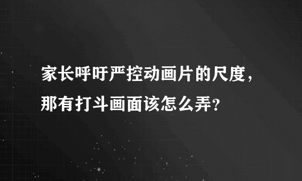 家长呼吁严控动画片的尺度,那有打斗画面该怎么弄?
