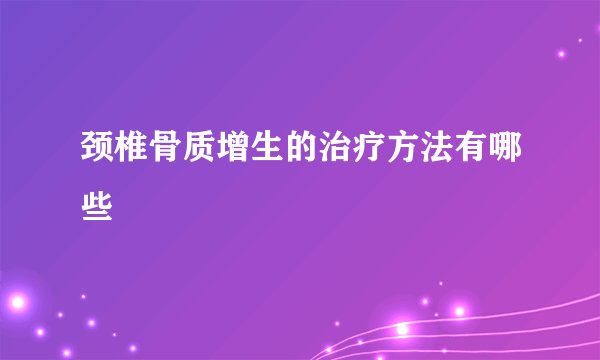 颈椎骨质增生的治疗方法有哪些