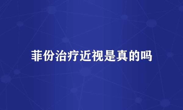 菲份治疗近视是真的吗