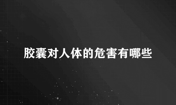 胶囊对人体的危害有哪些