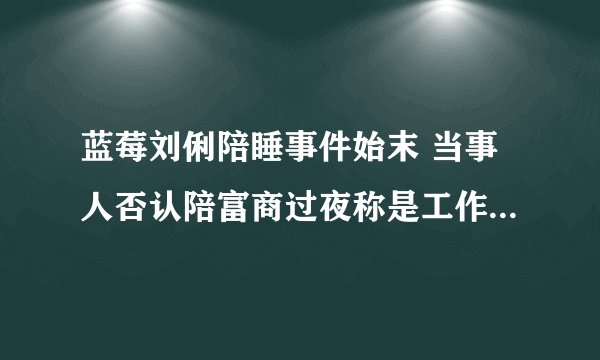 蓝莓刘俐陪睡事件始末 当事人否认陪富商过夜称是工作关系(4)
