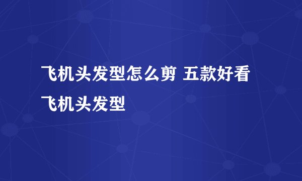 飞机头发型怎么剪 五款好看飞机头发型