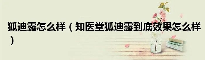 狐迪露怎么样（知医堂狐迪露到底效果怎么样）