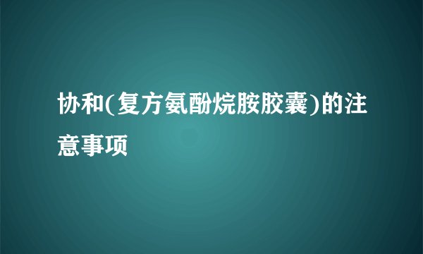 协和(复方氨酚烷胺胶囊)的注意事项