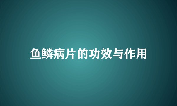 鱼鳞病片的功效与作用