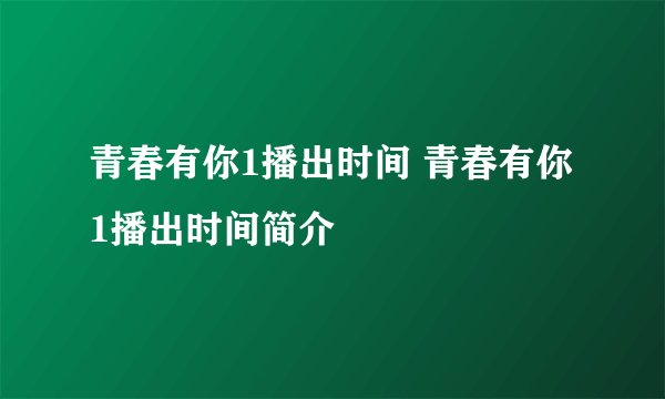 青春有你1播出时间 青春有你1播出时间简介