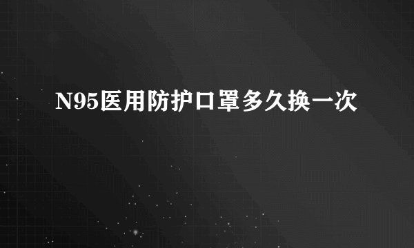 N95医用防护口罩多久换一次