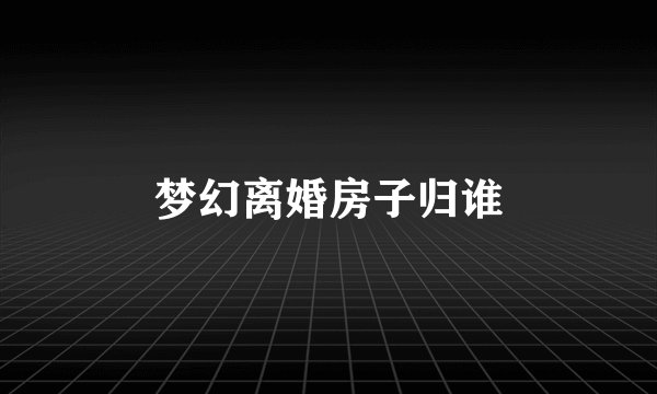 梦幻离婚房子归谁