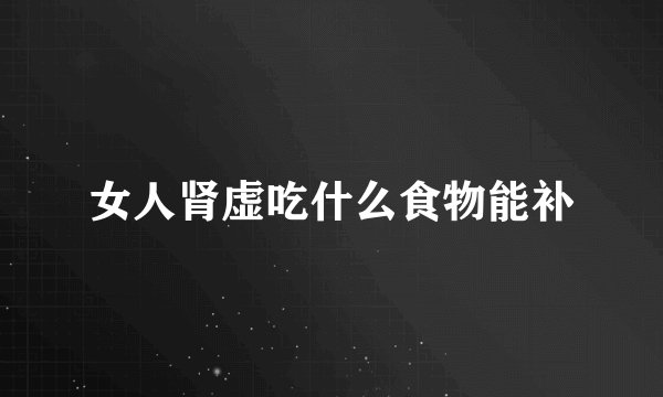 女人肾虚吃什么食物能补