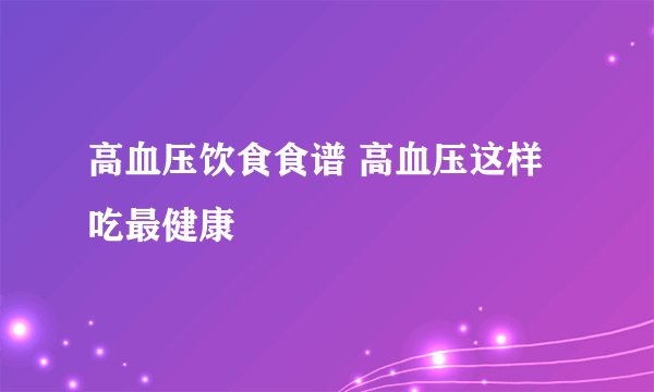 高血压饮食食谱 高血压这样吃最健康