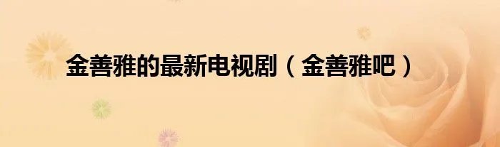 金善雅的最新电视剧（金善雅吧）