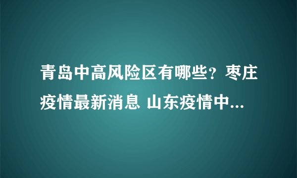 青岛中高风险区有哪些？枣庄疫情最新消息 山东疫情中高风险地区最新名单