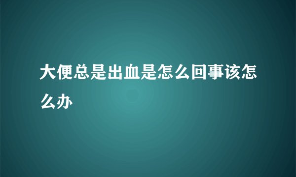 大便总是出血是怎么回事该怎么办