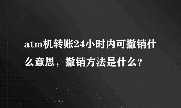 atm机转账24小时内可撤销什么意思,撤销方法是什么?
