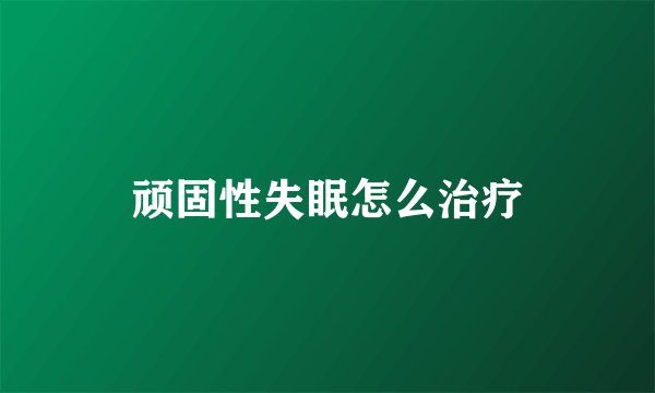 顽固性失眠怎么治疗