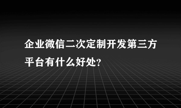 企业微信二次定制开发第三方平台有什么好处？