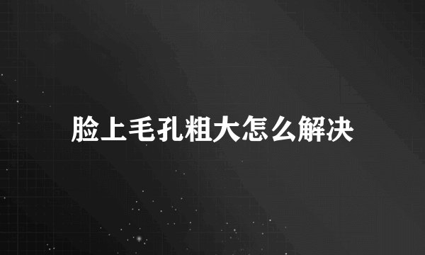 脸上毛孔粗大怎么解决