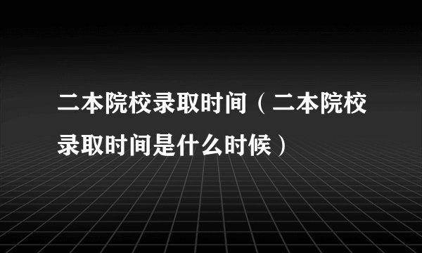 二本院校录取时间（二本院校录取时间是什么时候）
