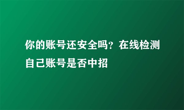 你的账号还安全吗？在线检测自己账号是否中招