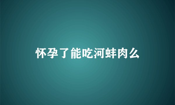 怀孕了能吃河蚌肉么