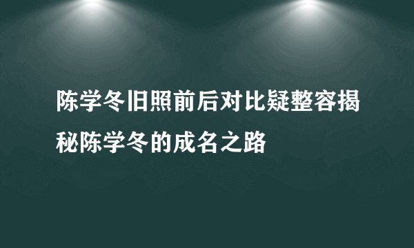 陈学冬旧照前后对比疑整容揭秘陈学冬的成名之路