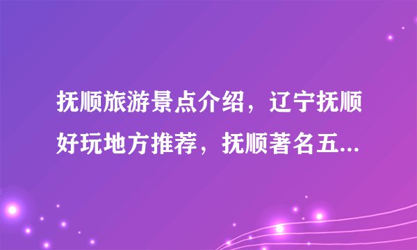 抚顺旅游景点介绍，辽宁抚顺好玩地方推荐，抚顺著名五个旅游景点