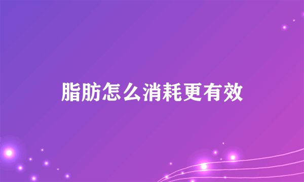 脂肪怎么消耗更有效