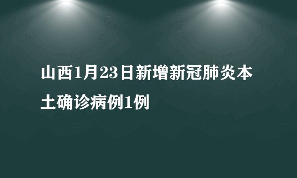 山西1月23日新增新冠肺炎本土确诊病例1例