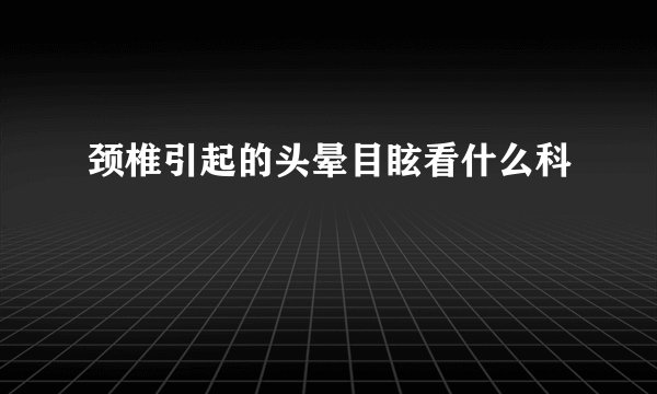 颈椎引起的头晕目眩看什么科