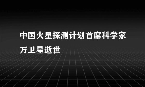 中国火星探测计划首席科学家万卫星逝世