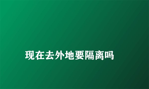 
现在去外地要隔离吗