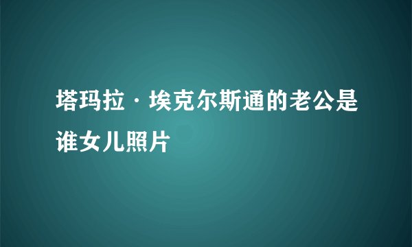 塔玛拉·埃克尔斯通的老公是谁女儿照片