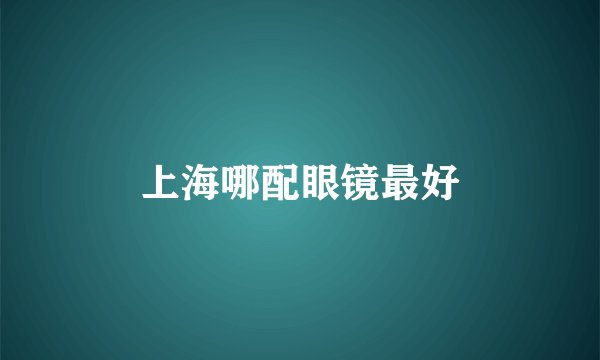 上海哪配眼镜最好