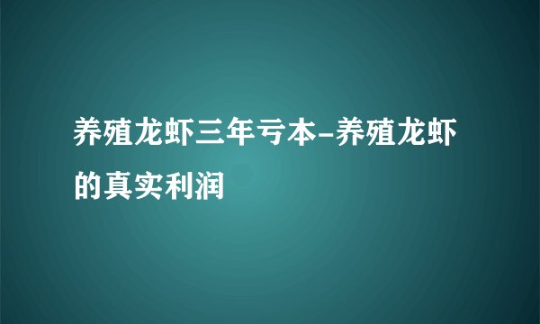 养殖龙虾三年亏本-养殖龙虾的真实利润
