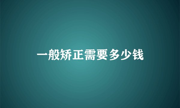 一般矫正需要多少钱