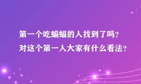 第一个吃蝙蝠的人找到了吗？对这个第一人大家有什么看法？