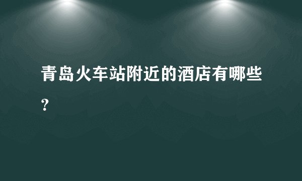 青岛火车站附近的酒店有哪些？