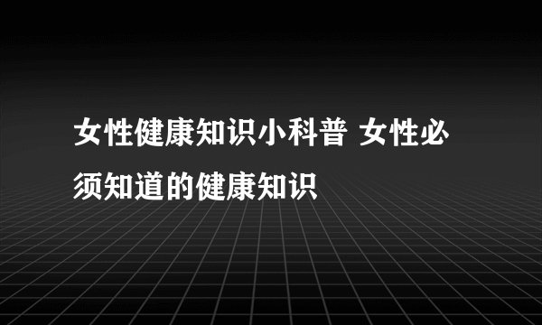 女性健康知识小科普 女性必须知道的健康知识