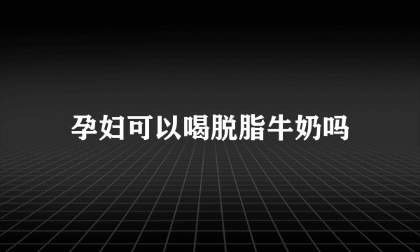孕妇可以喝脱脂牛奶吗