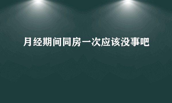 月经期间同房一次应该没事吧