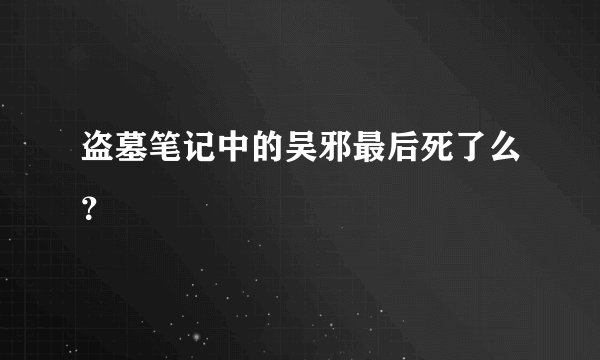 盗墓笔记中的吴邪最后死了么？