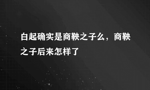 白起确实是商鞅之子么,商鞅之子后来怎样了
