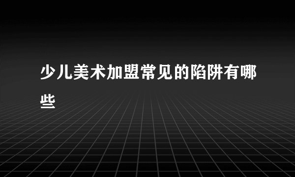 少儿美术加盟常见的陷阱有哪些