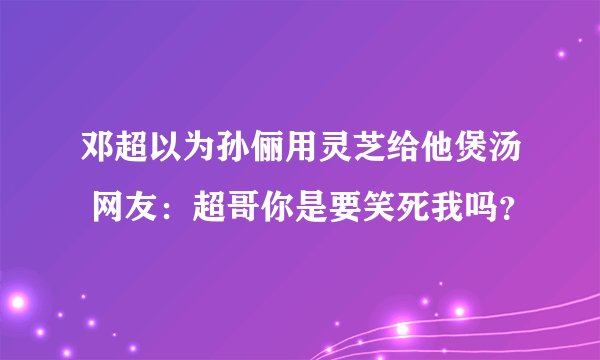 邓超以为孙俪用灵芝给他煲汤 网友：超哥你是要笑死我吗？