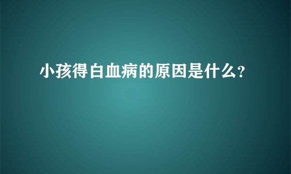 小孩得白血病的原因是什么？