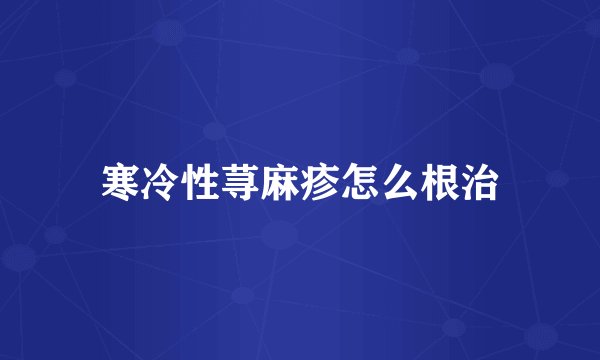 寒冷性荨麻疹怎么根治