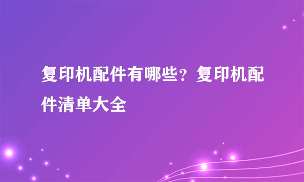 复印机配件有哪些？复印机配件清单大全