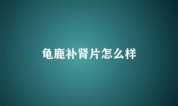 龟鹿补肾片怎么样