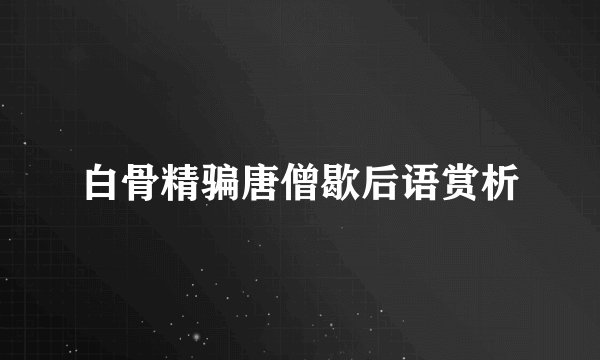 白骨精骗唐僧歇后语赏析