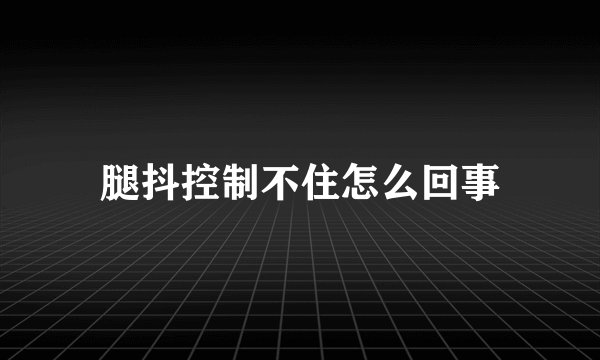腿抖控制不住怎么回事